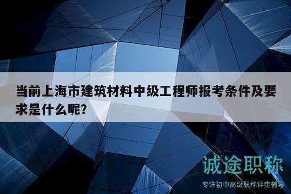 當前上海市建筑材料中級工程師報考條件及要求是什么呢？