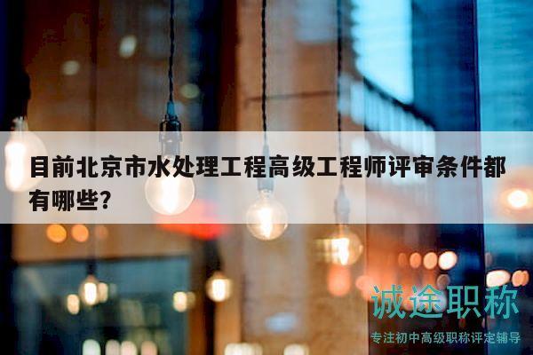 目前北京市水處理工程高級工程師評審條件都有哪些？