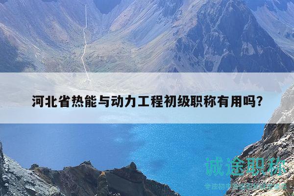 河北省熱能與動(dòng)力工程初級(jí)職稱有用嗎？