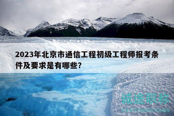 2023年北京市通信工程初級(jí)工程師報(bào)考條件及要求是有哪些？