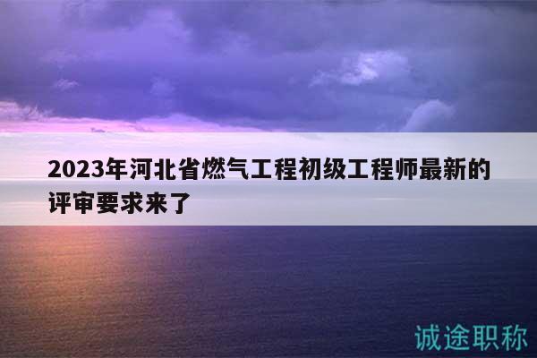 2023年河北省燃?xì)夤こ坛跫壒こ處熥钚碌脑u審要求來了