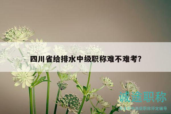 四川省給排水中級職稱難不難考？