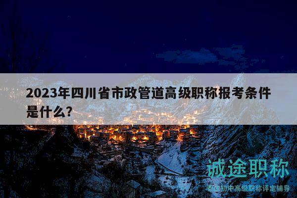 2023年四川省市政管道高級職稱報考條件是什么？