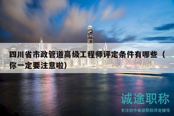 四川省市政管道高級工程師評定條件有哪些（你一定要注意啦）