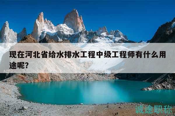 現(xiàn)在河北省給水排水工程中級(jí)工程師有什么用途呢？