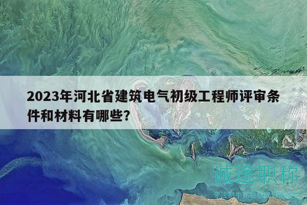 2023年河北省建筑電氣初級(jí)工程師評(píng)審條件和材料有哪些？