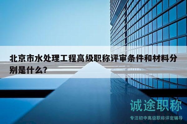 北京市水處理工程高級(jí)職稱評(píng)審條件和材料分別是什么？