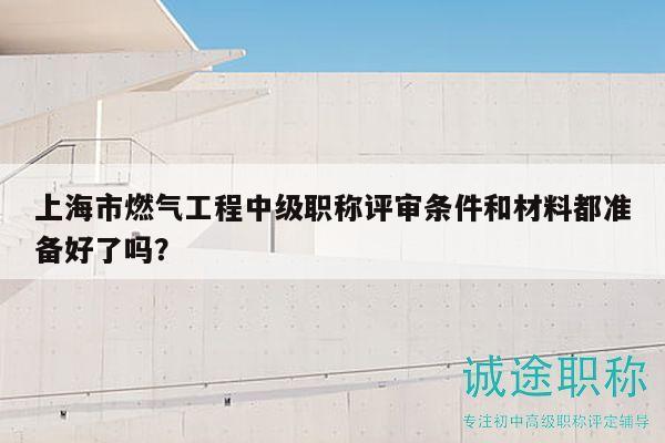 上海市燃?xì)夤こ讨屑?jí)職稱評(píng)審條件和材料都準(zhǔn)備好了嗎？