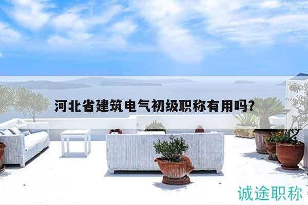 河北省建筑電氣初級(jí)職稱有用嗎？