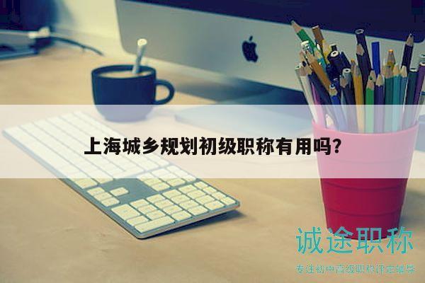 上海城鄉(xiāng)規(guī)劃初級(jí)職稱有用嗎？