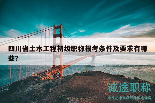 四川省土木工程初級(jí)職稱報(bào)考條件及要求有哪些？