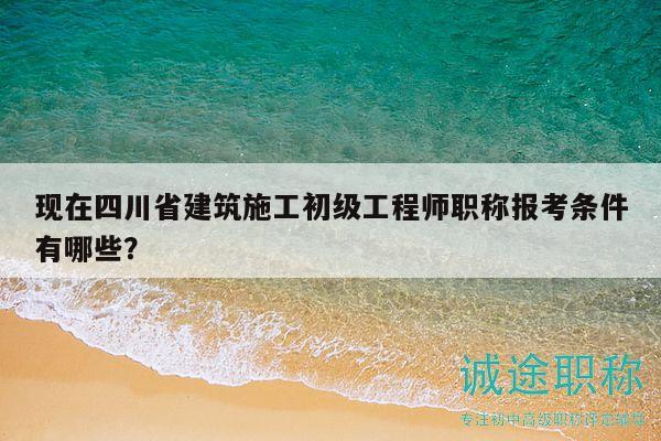 現(xiàn)在四川省建筑施工初級(jí)工程師職稱報(bào)考條件有哪些？