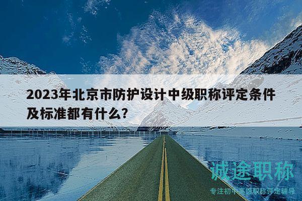 2023年北京市防護(hù)設(shè)計(jì)中級職稱評定條件及標(biāo)準(zhǔn)都有什么？