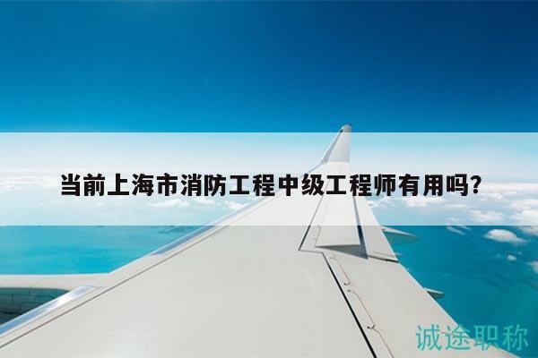 當(dāng)前上海市消防工程中級工程師有用嗎？