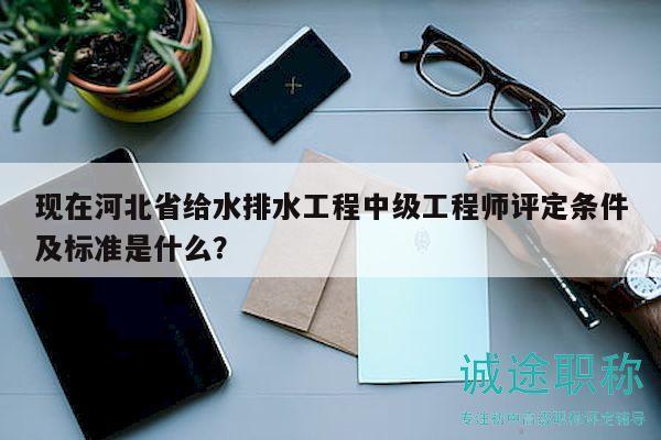 現(xiàn)在河北省給水排水工程中級工程師評定條件及標(biāo)準(zhǔn)是什么？
