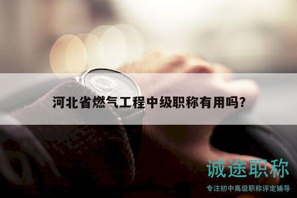 河北省燃氣工程中級職稱有用嗎？