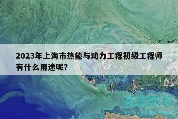 2023年上海市熱能與動(dòng)力工程初級(jí)工程師有什么用途呢？