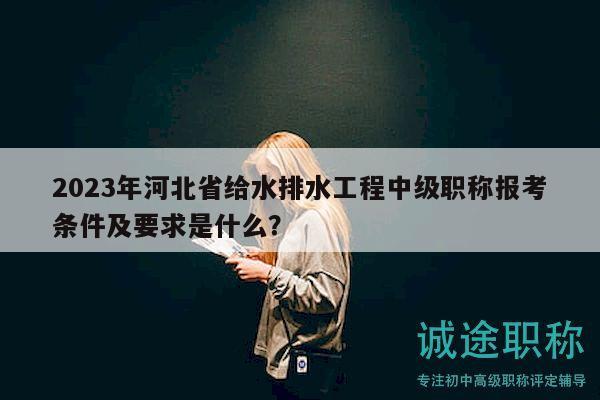 2023年河北省給水排水工程中級職稱報考條件及要求是什么？