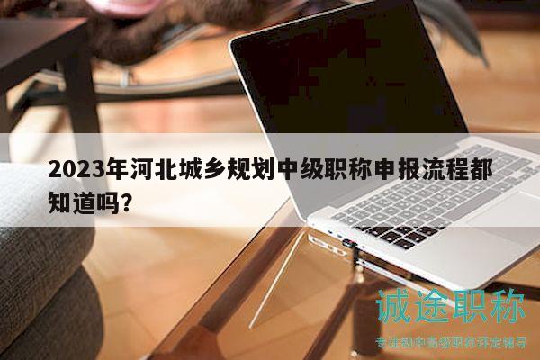 2023年河北城鄉(xiāng)規(guī)劃中級職稱申報流程都知道嗎？