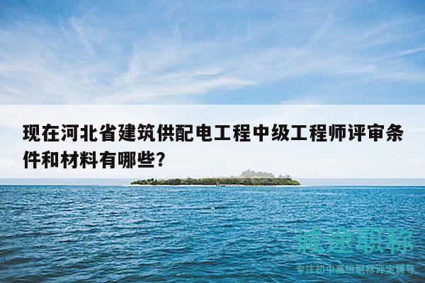 現(xiàn)在河北省建筑供配電工程中級(jí)工程師評(píng)審條件和材料有哪些？