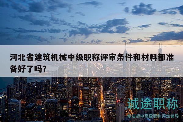 河北省建筑機(jī)械中級(jí)職稱評(píng)審條件和材料都準(zhǔn)備好了嗎？