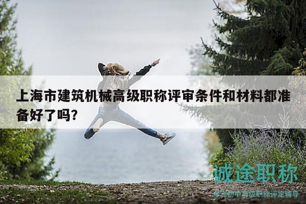 上海市建筑機(jī)械高級(jí)職稱評(píng)審條件和材料都準(zhǔn)備好了嗎？