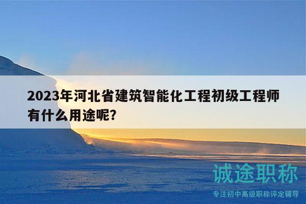 2023年河北省建筑智能化工程初級工程師有什么用途呢？