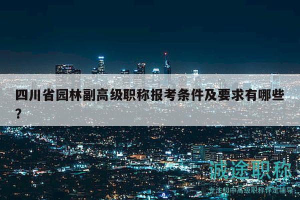 四川省園林副高級(jí)職稱報(bào)考條件及要求有哪些？
