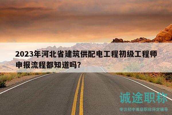 2023年河北省建筑供配電工程初級工程師申報流程都知道嗎？