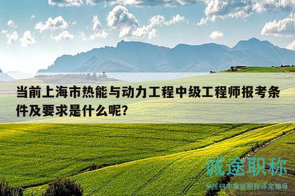 當前上海市熱能與動力工程中級工程師報考條件及要求是什么呢？