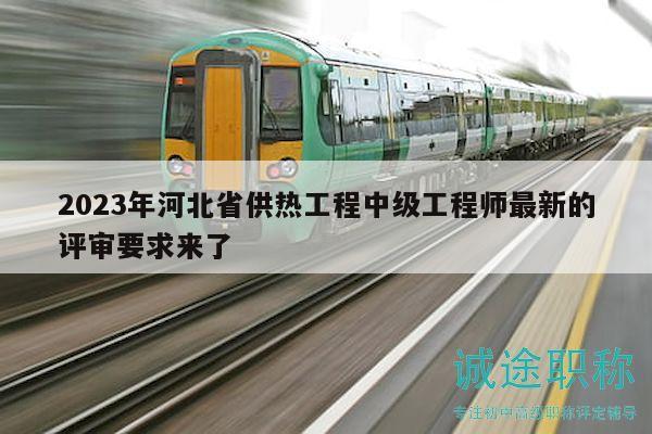2023年河北省供熱工程中級(jí)工程師最新的評(píng)審要求來(lái)了