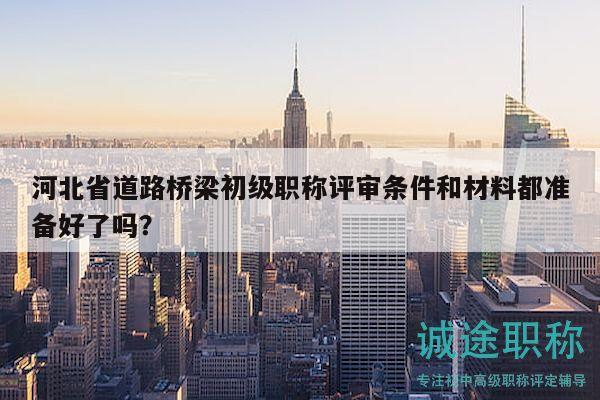 河北省道路橋梁初級(jí)職稱評(píng)審條件和材料都準(zhǔn)備好了嗎？