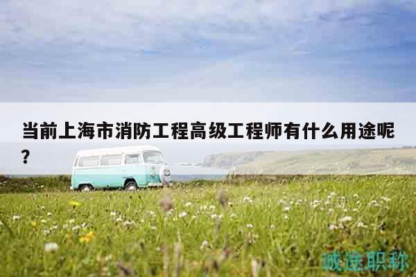 當(dāng)前上海市消防工程高級工程師有什么用途呢？