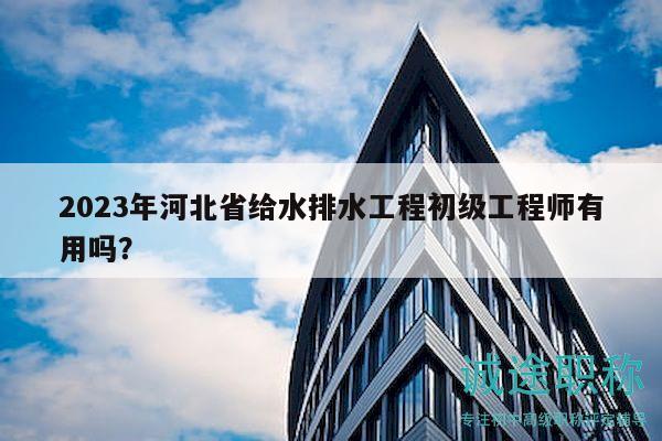 2023年河北省給水排水工程初級(jí)工程師有用嗎？