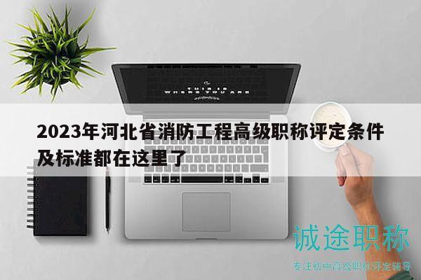 2023年河北省消防工程高級職稱評定條件及標準都在這里了