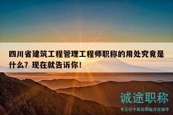 四川省建筑工程管理工程師職稱的用處究竟是什么？現(xiàn)在就告訴你！