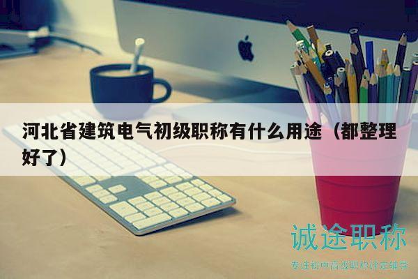 河北省建筑電氣初級(jí)職稱有什么用途（都整理好了）