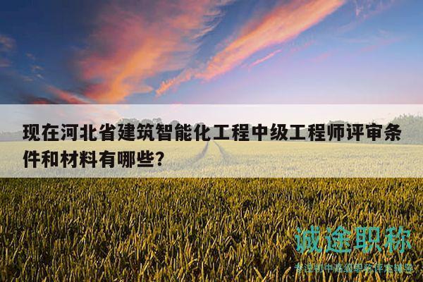 現(xiàn)在河北省建筑智能化工程中級工程師評審條件和材料有哪些？