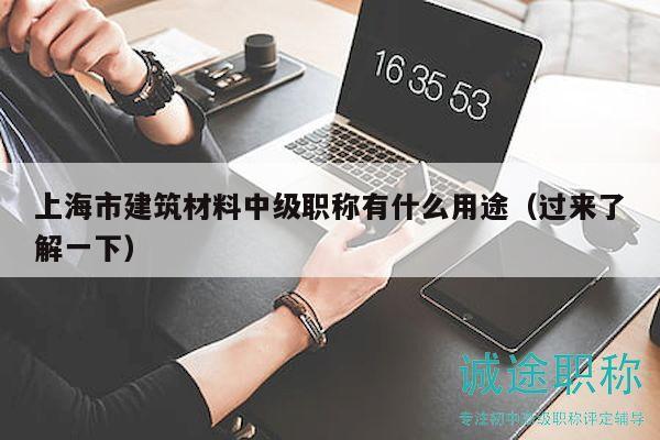 上海市建筑材料中級(jí)職稱有什么用途（過(guò)來(lái)了解一下）