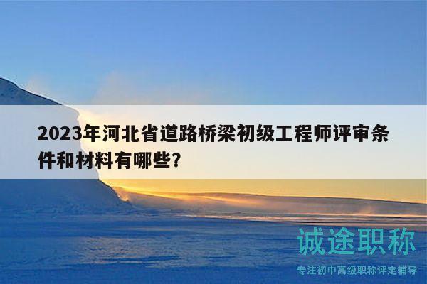 2023年河北省道路橋梁初級(jí)工程師評(píng)審條件和材料有哪些？
