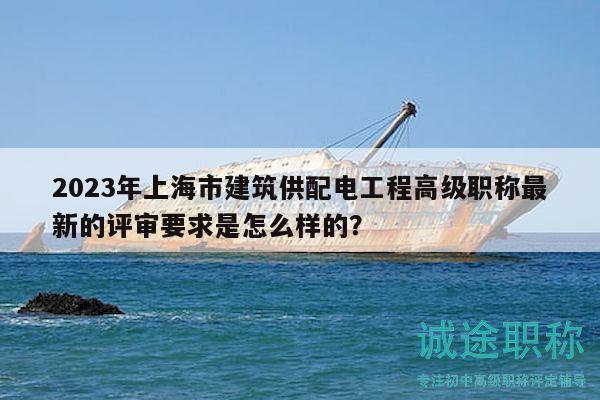 2023年上海市建筑供配電工程高級職稱最新的評審要求是怎么樣的？