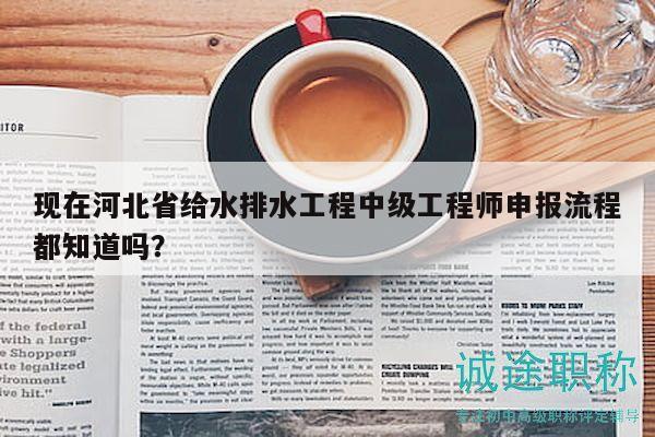 現(xiàn)在河北省給水排水工程中級(jí)工程師申報(bào)流程都知道嗎？