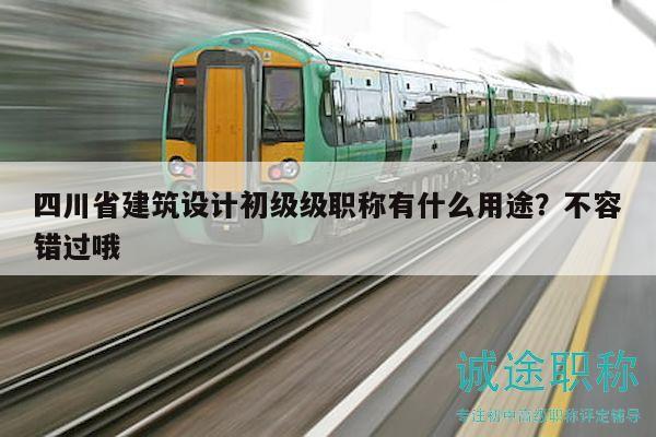 四川省建筑設(shè)計(jì)初級(jí)級(jí)職稱(chēng)有什么用途？不容錯(cuò)過(guò)哦