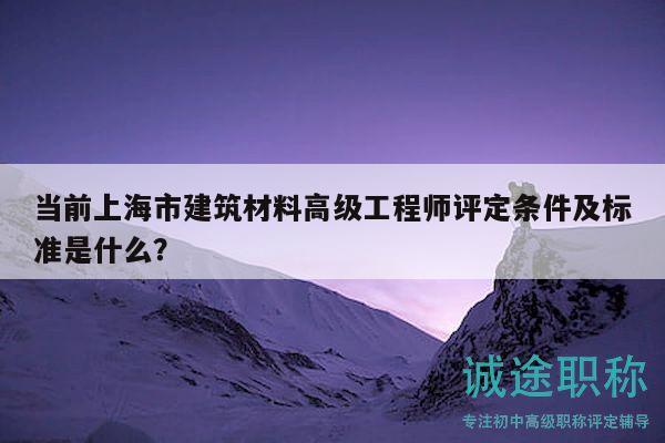 當(dāng)前上海市建筑材料高級(jí)工程師評(píng)定條件及標(biāo)準(zhǔn)是什么？