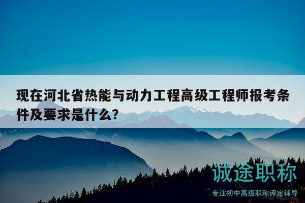 現(xiàn)在河北省熱能與動(dòng)力工程高級(jí)工程師報(bào)考條件及要求是什么？