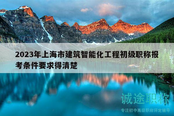 2023年上海市建筑智能化工程初級(jí)職稱報(bào)考條件要求得清楚