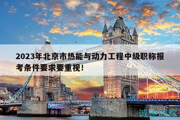 2023年北京市熱能與動力工程中級職稱報考條件要求要重視！