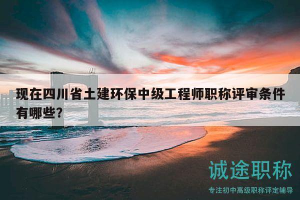 現(xiàn)在四川省土建環(huán)保中級(jí)工程師職稱評(píng)審條件有哪些？