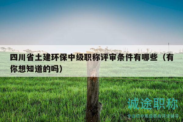 四川省土建環(huán)保中級(jí)職稱評(píng)審條件有哪些（有你想知道的嗎）
