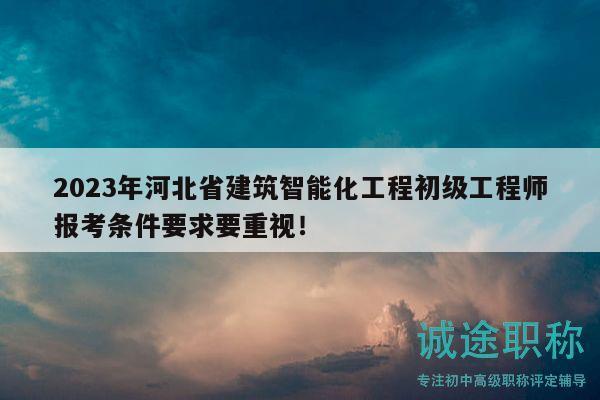 2023年河北省建筑智能化工程初級(jí)工程師報(bào)考條件要求要重視！